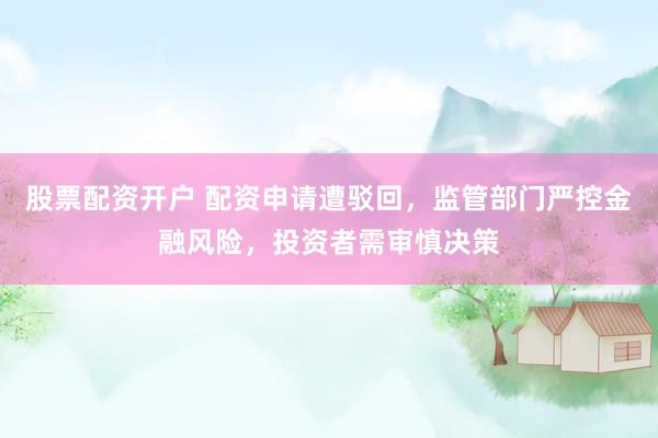 股票配资开户 配资申请遭驳回，监管部门严控金融风险，投资者需审慎决策