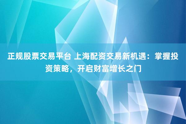 正规股票交易平台 上海配资交易新机遇：掌握投资策略，开启财富增长之门