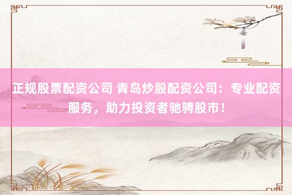 正规股票配资公司 青岛炒股配资公司：专业配资服务，助力投资者驰骋股市！