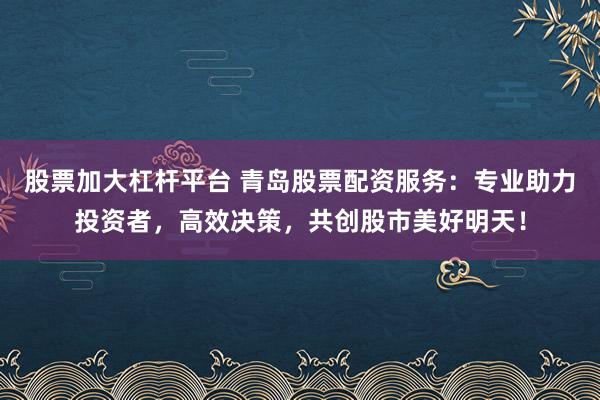 股票加大杠杆平台 青岛股票配资服务：专业助力投资者，高效决策，共创股市美好明天！