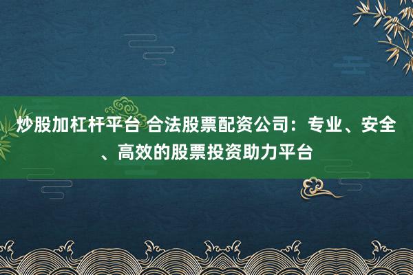 炒股加杠杆平台 合法股票配资公司：专业、安全、高效的股票投资助力平台