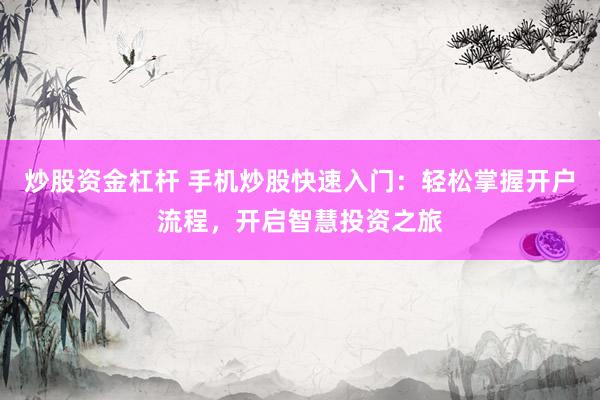 炒股资金杠杆 手机炒股快速入门：轻松掌握开户流程，开启智慧投资之旅