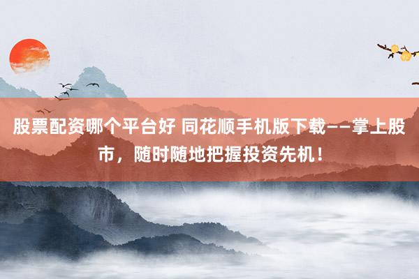 股票配资哪个平台好 同花顺手机版下载——掌上股市，随时随地把握投资先机！