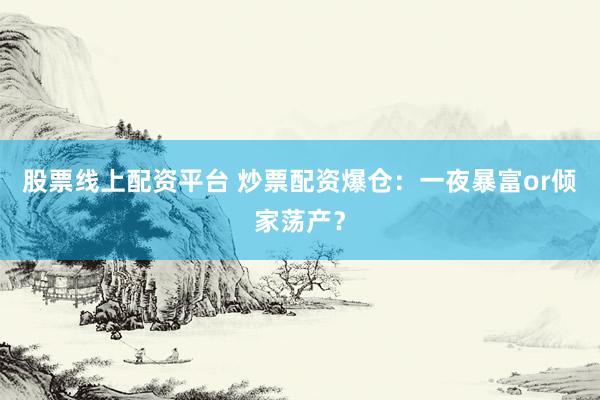 股票线上配资平台 炒票配资爆仓：一夜暴富or倾家荡产？