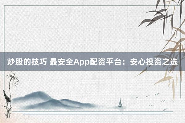炒股的技巧 最安全App配资平台：安心投资之选