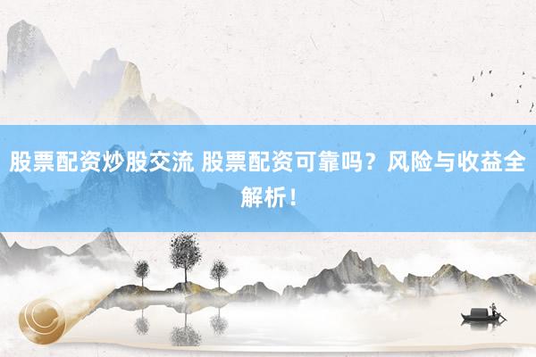 股票配资炒股交流 股票配资可靠吗？风险与收益全解析！