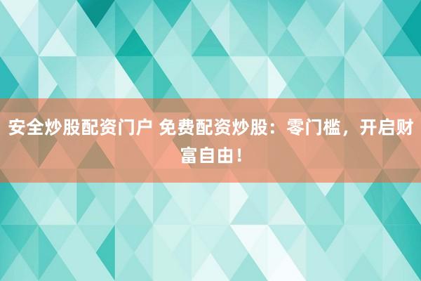 安全炒股配资门户 免费配资炒股：零门槛，开启财富自由！