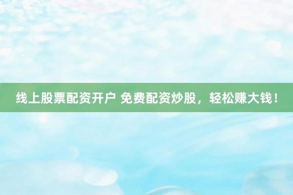 线上股票配资开户 免费配资炒股，轻松赚大钱！