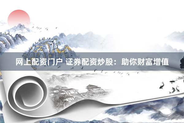 网上配资门户 证券配资炒股：助你财富增值