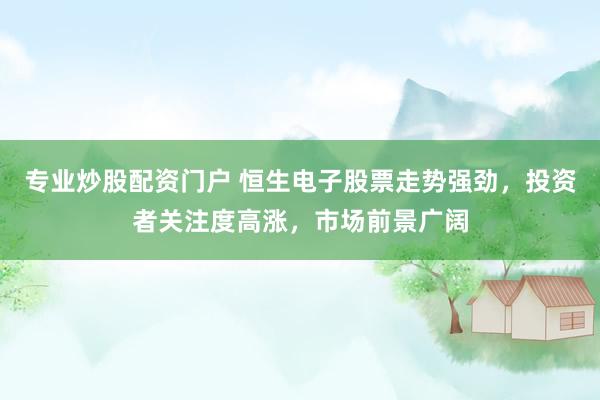 专业炒股配资门户 恒生电子股票走势强劲，投资者关注度高涨，市场前景广阔