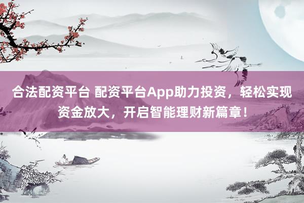 合法配资平台 配资平台App助力投资，轻松实现资金放大，开启智能理财新篇章！