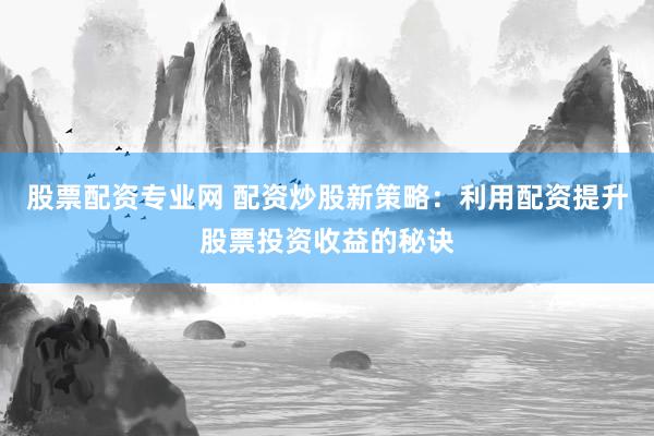 股票配资专业网 配资炒股新策略：利用配资提升股票投资收益的秘诀