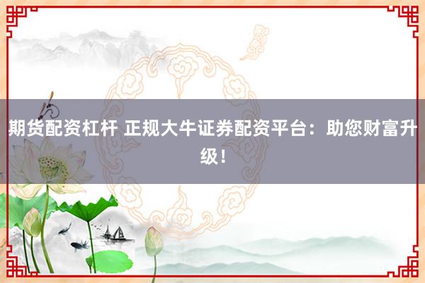 期货配资杠杆 正规大牛证券配资平台：助您财富升级！