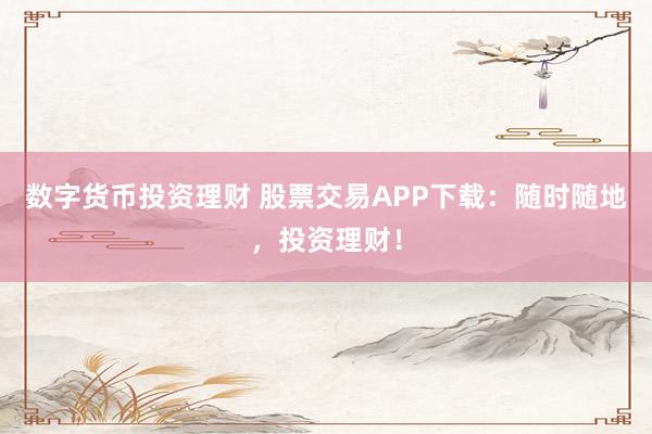 数字货币投资理财 股票交易APP下载：随时随地，投资理财！