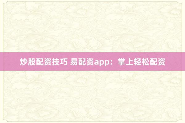 炒股配资技巧 易配资app：掌上轻松配资