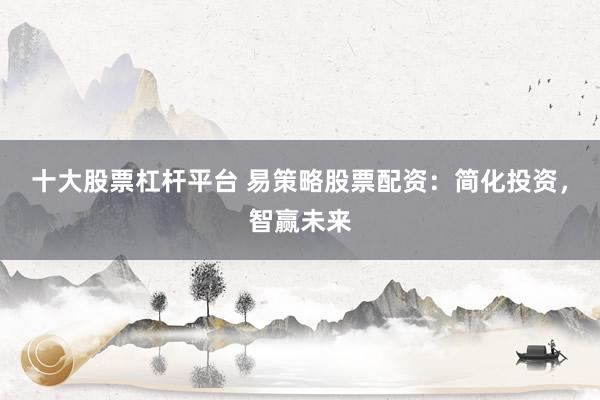 十大股票杠杆平台 易策略股票配资：简化投资，智赢未来