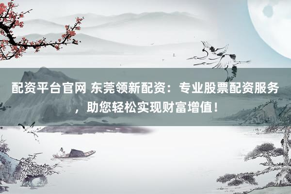 配资平台官网 东莞领新配资：专业股票配资服务，助您轻松实现财富增值！