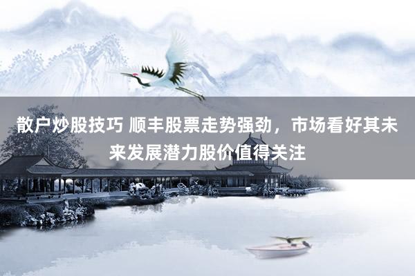 散户炒股技巧 顺丰股票走势强劲，市场看好其未来发展潜力股价值得关注