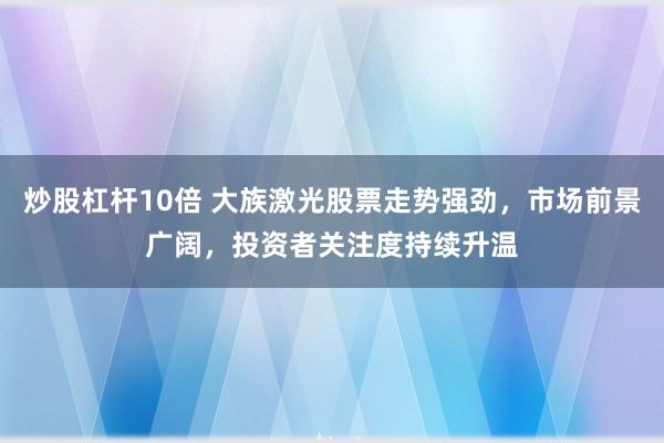 炒股杠杆10倍 大族激光股票走势强劲，市场前景广阔，投资者关注度持续升温