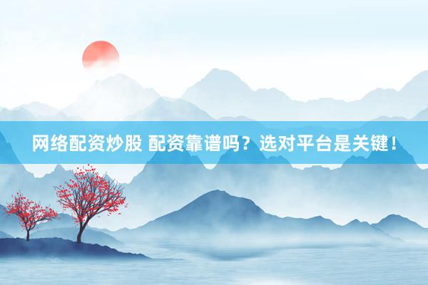 网络配资炒股 配资靠谱吗？选对平台是关键！