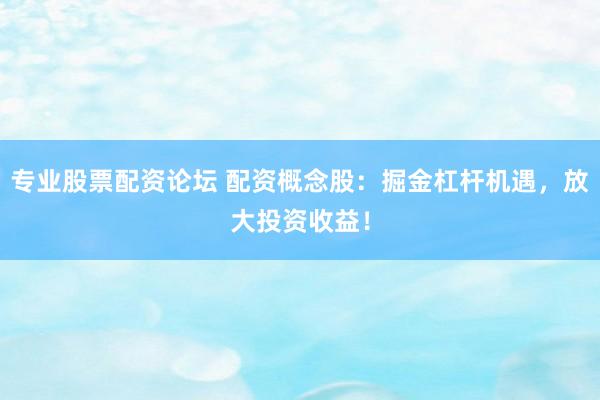专业股票配资论坛 配资概念股：掘金杠杆机遇，放大投资收益！