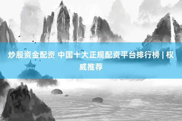 炒股资金配资 中国十大正规配资平台排行榜 | 权威推荐