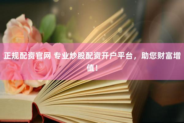 正规配资官网 专业炒股配资开户平台，助您财富增值！