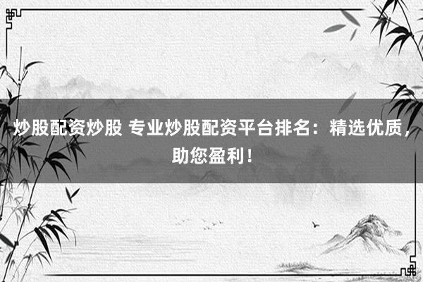 炒股配资炒股 专业炒股配资平台排名：精选优质，助您盈利！