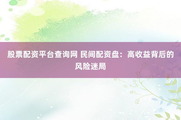 股票配资平台查询网 民间配资盘：高收益背后的风险迷局