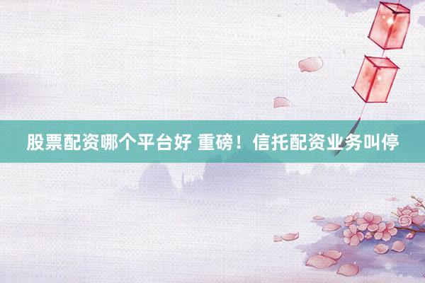股票配资哪个平台好 重磅！信托配资业务叫停