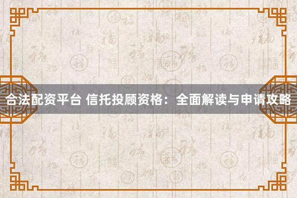 合法配资平台 信托投顾资格：全面解读与申请攻略