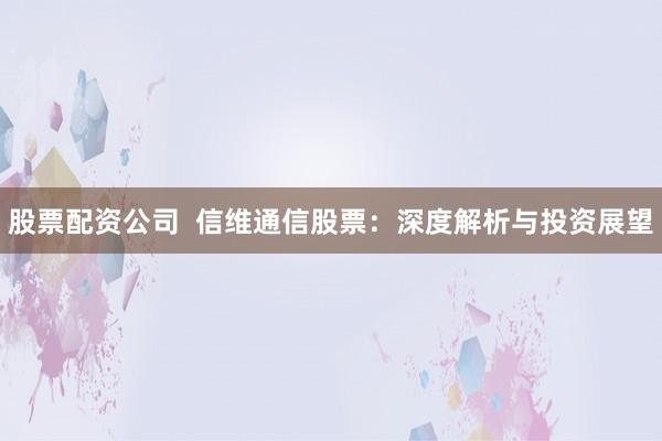 股票配资公司  信维通信股票：深度解析与投资展望