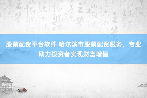 股票配资平台软件 哈尔滨市股票配资服务，专业助力投资者实现财富增值