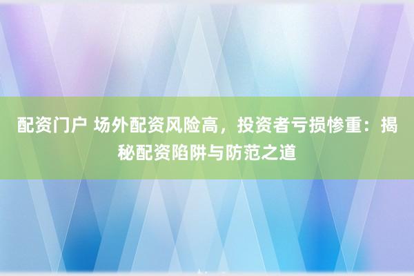 配资门户 场外配资风险高，投资者亏损惨重：揭秘配资陷阱与防范之道