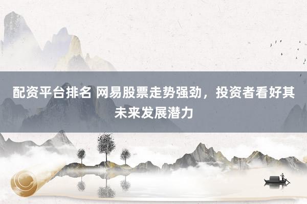 配资平台排名 网易股票走势强劲，投资者看好其未来发展潜力