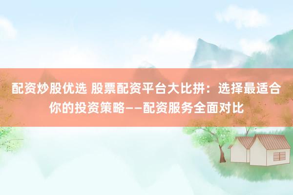 配资炒股优选 股票配资平台大比拼：选择最适合你的投资策略——配资服务全面对比