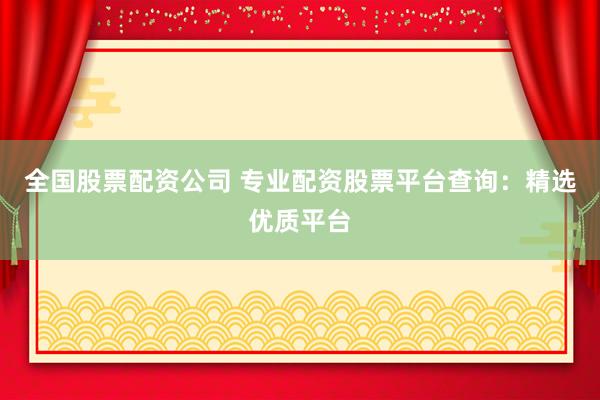 全国股票配资公司 专业配资股票平台查询：精选优质平台
