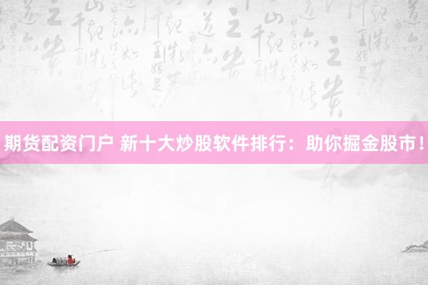 期货配资门户 新十大炒股软件排行：助你掘金股市！