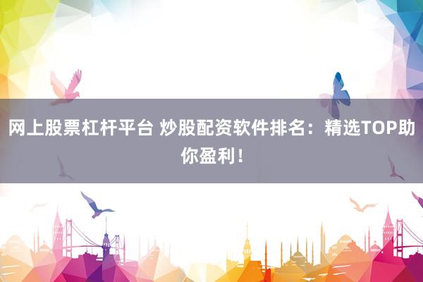 网上股票杠杆平台 炒股配资软件排名：精选TOP助你盈利！