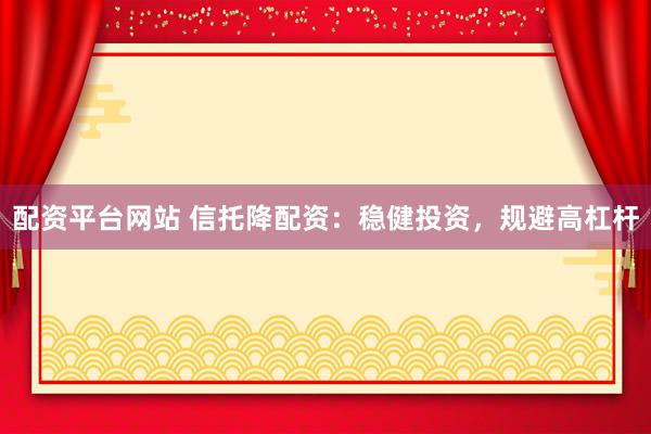 配资平台网站 信托降配资：稳健投资，规避高杠杆