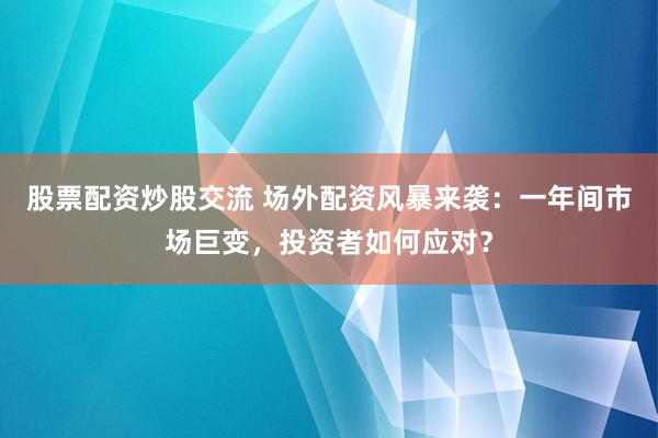 股票配资炒股交流 场外配资风暴来袭：一年间市场巨变，投资者如何应对？