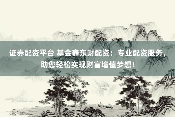 证券配资平台 基金鑫东财配资：专业配资服务，助您轻松实现财富增值梦想！