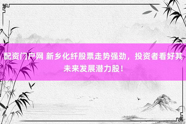 配资门户网 新乡化纤股票走势强劲，投资者看好其未来发展潜力股！