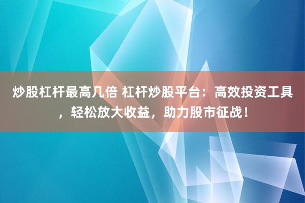 炒股杠杆最高几倍 杠杆炒股平台：高效投资工具，轻松放大收益，助力股市征战！