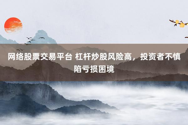 网络股票交易平台 杠杆炒股风险高，投资者不慎陷亏损困境