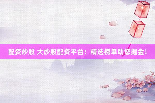 配资炒股 大炒股配资平台：精选榜单助您掘金！