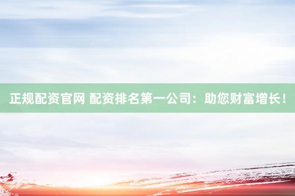 正规配资官网 配资排名第一公司：助您财富增长！