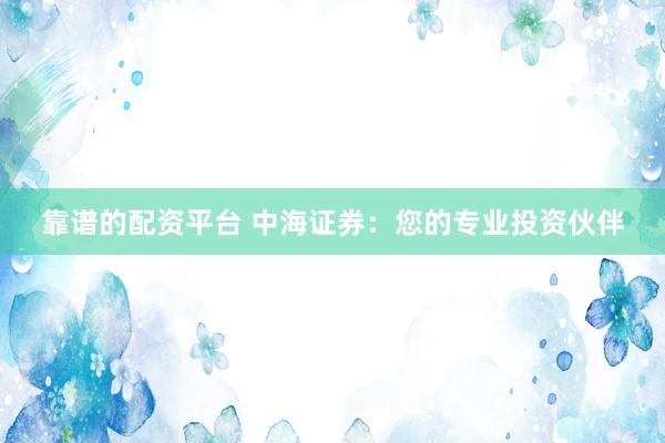 靠谱的配资平台 中海证券：您的专业投资伙伴