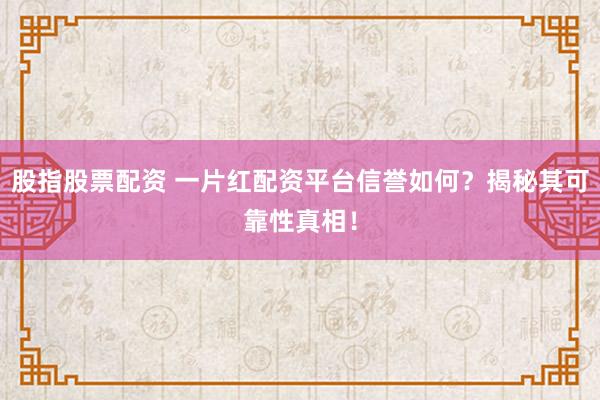 股指股票配资 一片红配资平台信誉如何？揭秘其可靠性真相！