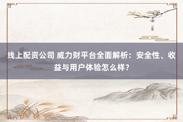 线上配资公司 威力财平台全面解析：安全性、收益与用户体验怎么样？